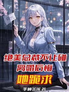 绝美总裁不让碰,离婚后悔她跪求 绝美总裁不让碰,离婚后悔她跪求